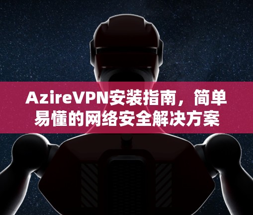 AzireVPN安装指南,简单易懂的网络安全解决方案 AzireVPN安装指南,简单易懂的网络安全解决方案