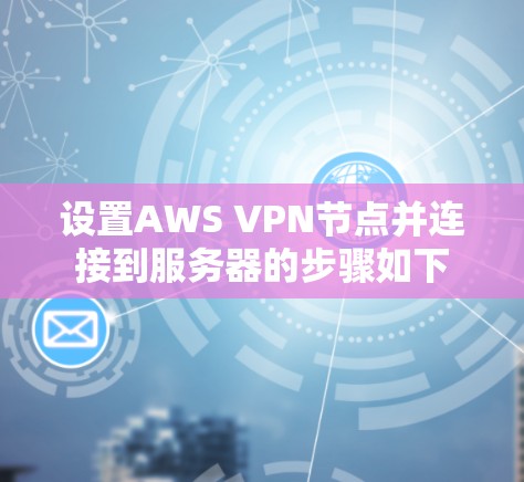 设置AWS VPN节点并连接到服务器的步骤如下 设置AWS VPN节点并连接到服务器的步骤如下