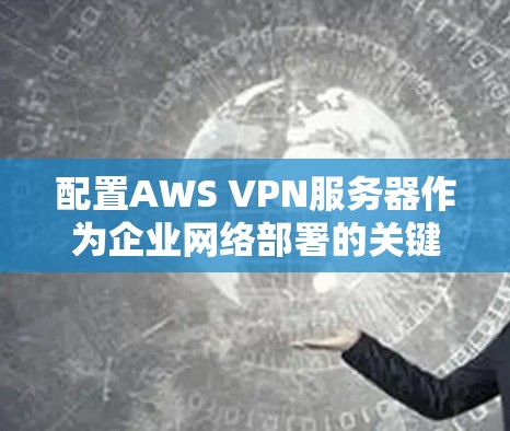 配置AWS VPN服务器作为企业网络部署的关键部分,可以按照以下步骤进行 配置AWS VPN服务器作为企业网络部署的关键部分,可以按照以下步骤进行
