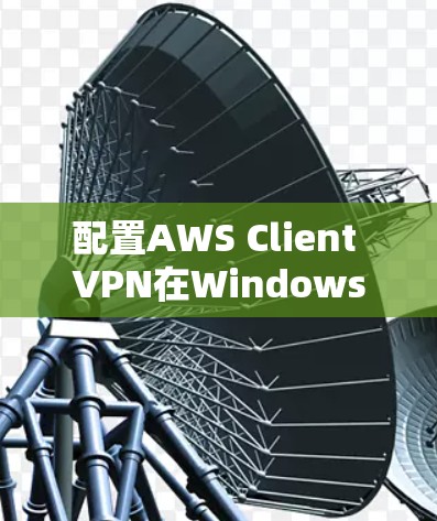 配置AWS Client VPN在Windows电脑上的步骤如下 配置AWS Client VPN在Windows电脑上的步骤如下