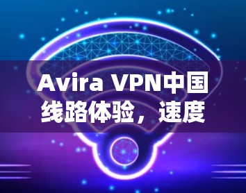 Avira VPN中国线路体验,速度与隐私的平衡之旅 Avira VPN中国线路体验,速度与隐私的平衡之旅