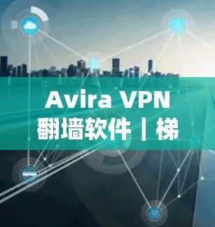 Avira VPN翻墙软件|梯子工具评测 Avira VPN翻墙软件|梯子工具评测