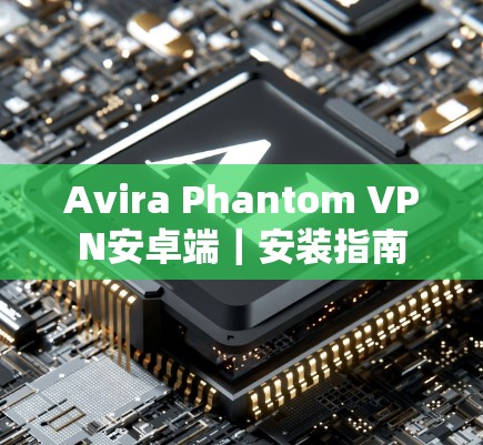 Avira Phantom VPN安卓端|安装指南 Avira Phantom VPN安卓端|安装指南