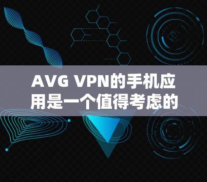 AVG VPN的手机应用是一个值得考虑的选择，以下是对其的详细分析