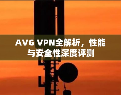 AVG VPN全解析,性能与安全性深度评测 AVG VPN全解析,性能与安全性深度评测