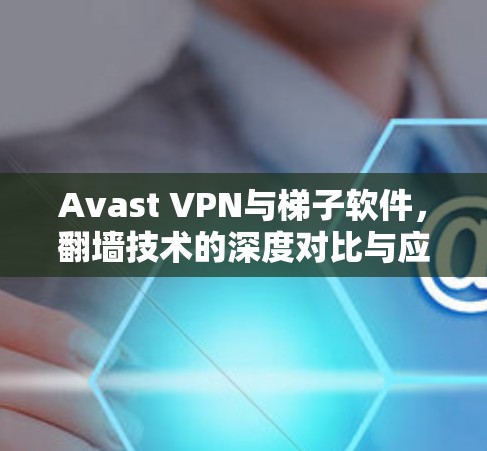 Avast VPN与梯子软件,翻墙技术的深度对比与应用分析 Avast VPN与梯子软件,翻墙技术的深度对比与应用分析