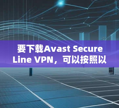 要下载Avast SecureLine VPN，可以按照以下步骤操作