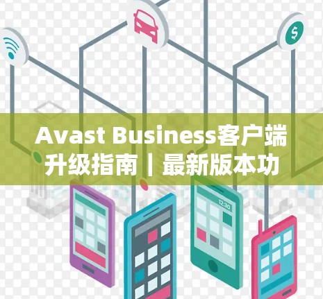 Avast Business客户端升级指南|最新版本功能解析 Avast Business客户端升级指南|最新版本功能解析