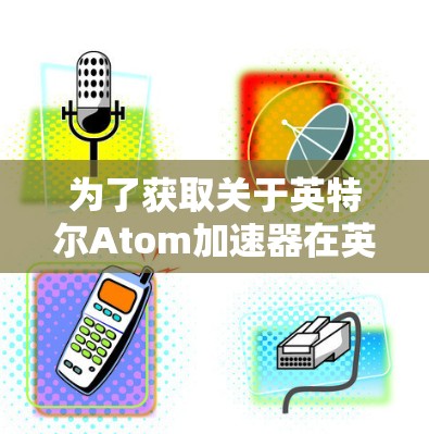 为了获取关于英特尔Atom加速器在英国节点的详细信息,可以按照以下步骤进行分析和总结