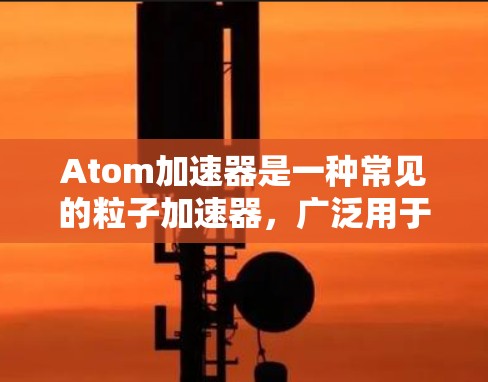 Atom加速器是一种常见的粒子加速器,广泛用于粒子物理实验和研究。稳定连接是保证加速器正常运行的重要因素,以下是一些关于Atom加速器稳定连接的注意事项和建议