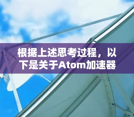 根据上述思考过程,以下是关于Atom加速器翻墙工具的逐步解释 根据上述思考过程,以下是关于Atom加速器翻墙工具的逐步解释