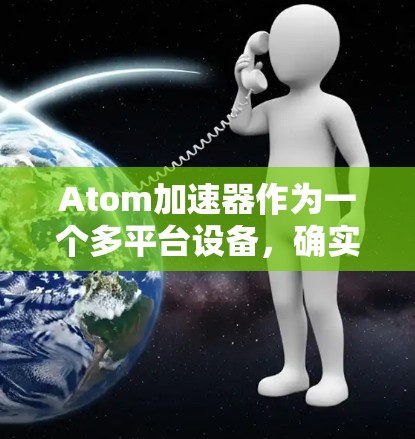 Atom加速器作为一个多平台设备,确实具有广泛的兼容性和灵活性,能够满足不同用户和开发者的需求。以下是对其多平台支持的详细分析 Atom加速器作为一个多平台设备,确实具有广泛的兼容性和灵活性,能够满足不同用户和开发者的需求。以下是对其多平台支持的详细分析
