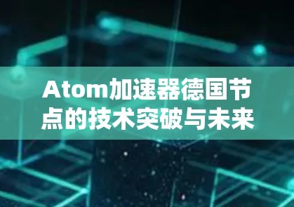 Atom加速器德国节点的技术突破与未来展望