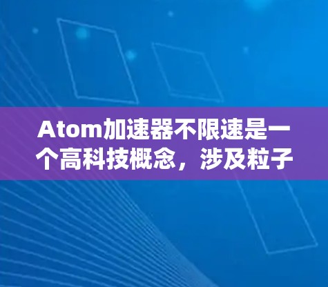 Atom加速器不限速是一个高科技概念,涉及粒子加速器的突破传统速度限制。以下是对该概念的详细分析和结论