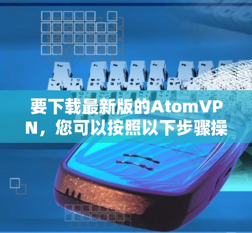 要下载最新版的AtomVPN,您可以按照以下步骤操作