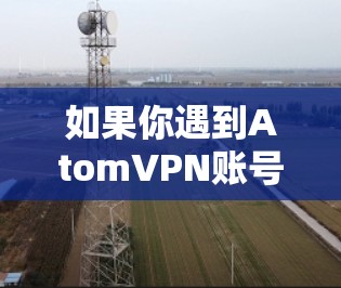 如果你遇到AtomVPN账号相关的问题，以下是一些建议和步骤，帮助你解决可能遇到的问题