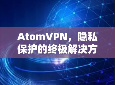 AtomVPN，隐私保护的终极解决方案