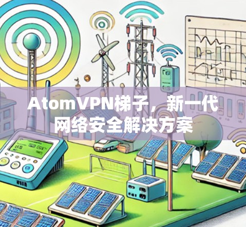 AtomVPN梯子,新一代网络安全解决方案 AtomVPN梯子,新一代网络安全解决方案