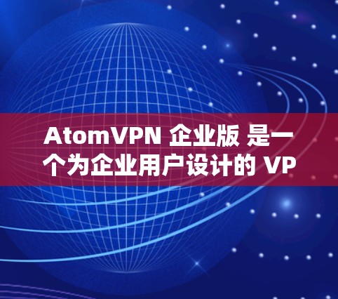 AtomVPN 企业版 是一个为企业用户设计的 VPN 服务,提供高安全性、稳定性和高性能的网络连接。以下是其主要特点和优势 AtomVPN 企业版 是一个为企业用户设计的 VPN 服务,提供高安全性、稳定性和高性能的网络连接。以下是其主要特点和优势